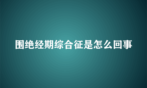 围绝经期综合征是怎么回事