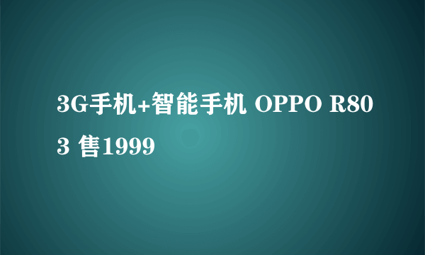 3G手机+智能手机 OPPO R803 售1999