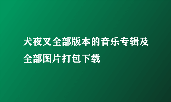 犬夜叉全部版本的音乐专辑及全部图片打包下载