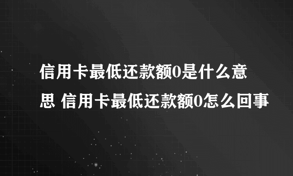 信用卡最低还款额0是什么意思 信用卡最低还款额0怎么回事