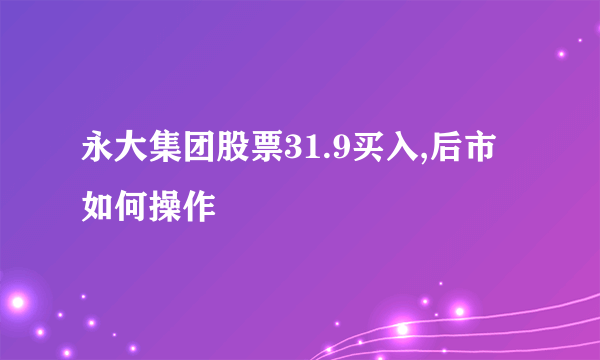 永大集团股票31.9买入,后市如何操作