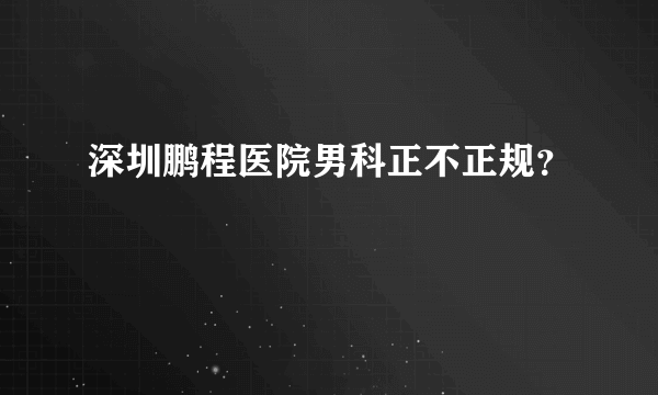 深圳鹏程医院男科正不正规？