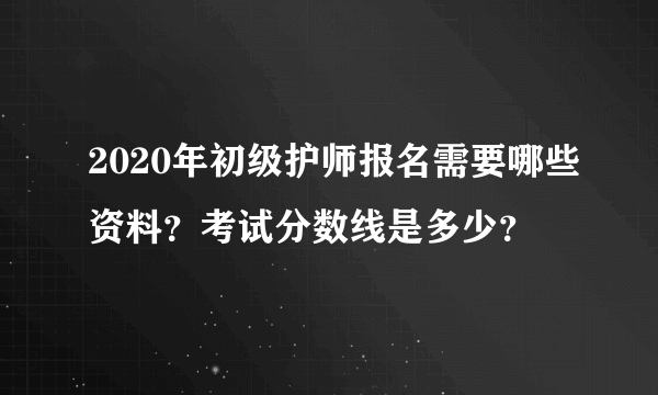 2020年初级护师报名需要哪些资料？考试分数线是多少？