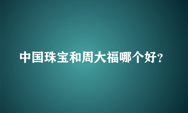 中国珠宝和周大福哪个好？