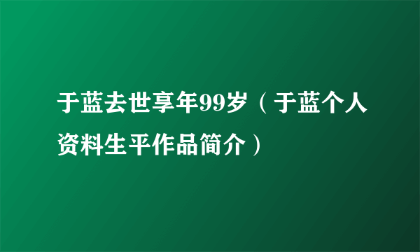 于蓝去世享年99岁（于蓝个人资料生平作品简介）