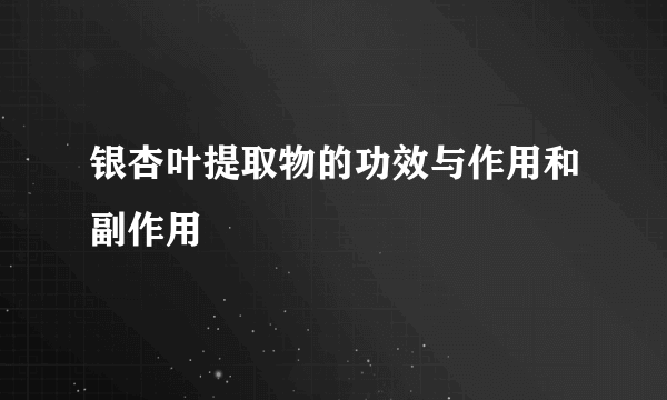 银杏叶提取物的功效与作用和副作用