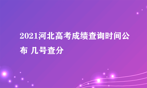 2021河北高考成绩查询时间公布 几号查分