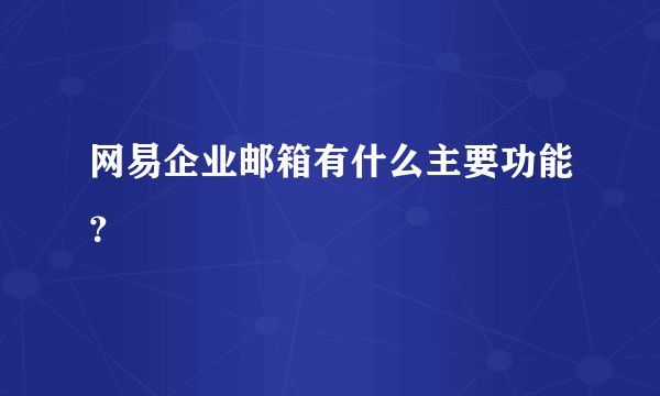 网易企业邮箱有什么主要功能？