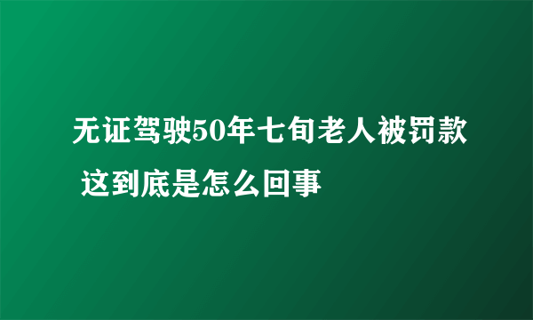 无证驾驶50年七旬老人被罚款 这到底是怎么回事