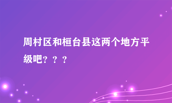 周村区和桓台县这两个地方平级吧？？？