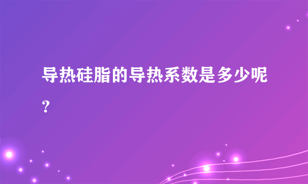 导热硅脂的导热系数是多少呢？