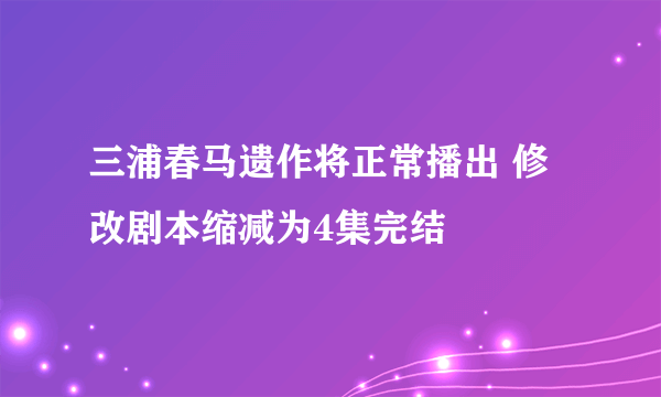 三浦春马遗作将正常播出 修改剧本缩减为4集完结