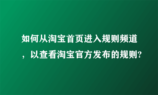 如何从淘宝首页进入规则频道，以查看淘宝官方发布的规则?