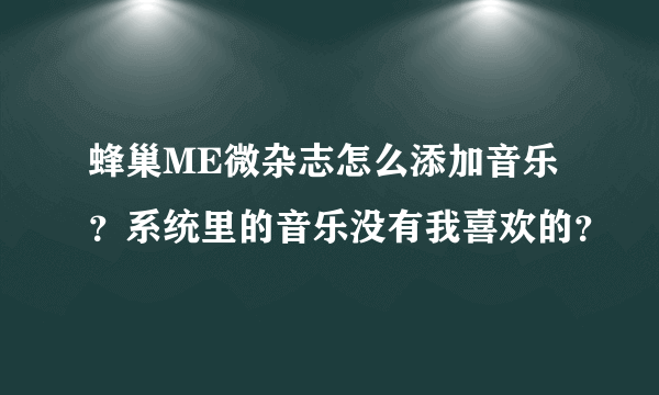 蜂巢ME微杂志怎么添加音乐？系统里的音乐没有我喜欢的？