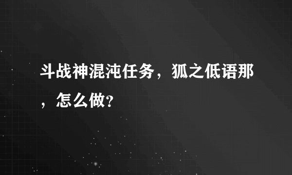 斗战神混沌任务，狐之低语那，怎么做？