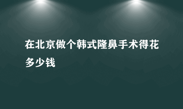 在北京做个韩式隆鼻手术得花多少钱