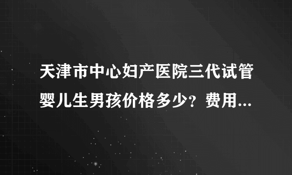 天津市中心妇产医院三代试管婴儿生男孩价格多少？费用因人而异？