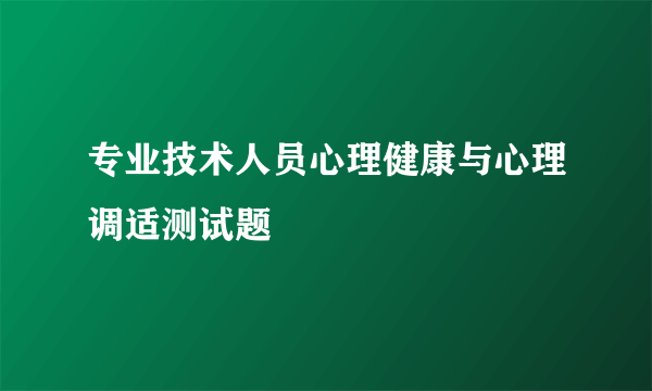 专业技术人员心理健康与心理调适测试题