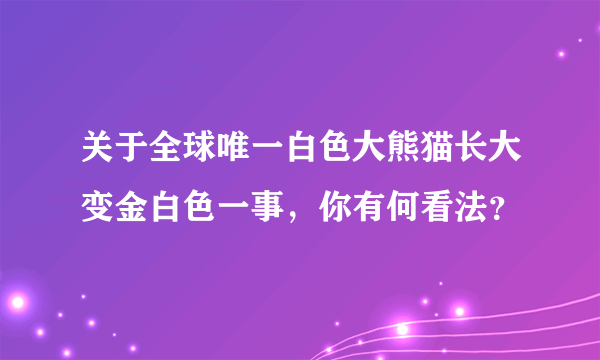 关于全球唯一白色大熊猫长大变金白色一事，你有何看法？