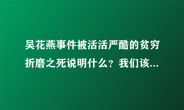 吴花燕事件被活活严酷的贫穷折磨之死说明什么？我们该反思什么？