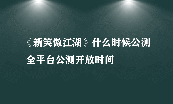 《新笑傲江湖》什么时候公测 全平台公测开放时间