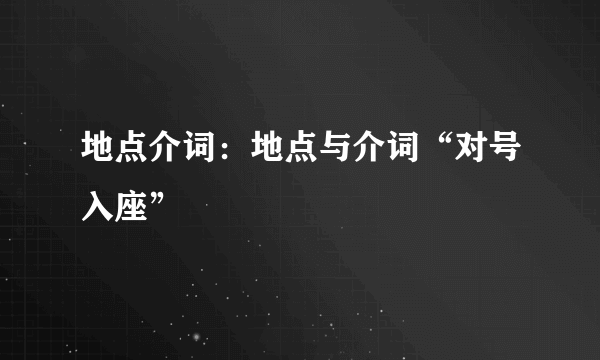 地点介词：地点与介词“对号入座”