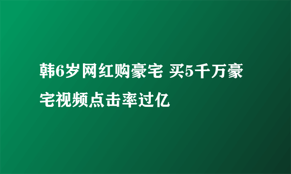 韩6岁网红购豪宅 买5千万豪宅视频点击率过亿