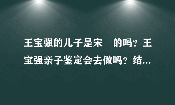 王宝强的儿子是宋喆的吗？王宝强亲子鉴定会去做吗？结果是什么