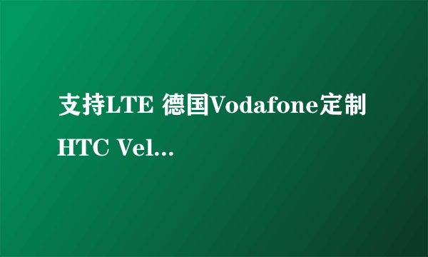 支持LTE 德国Vodafone定制HTC Velocity