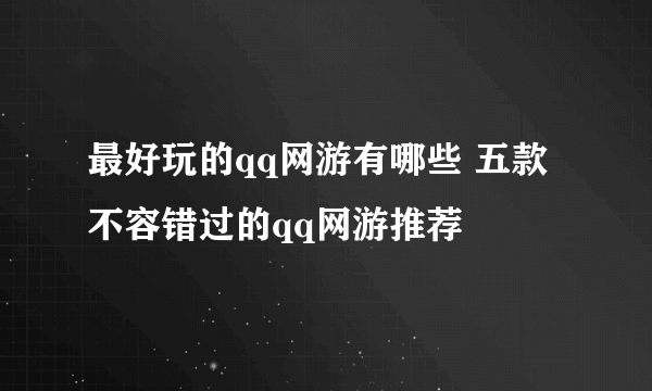 最好玩的qq网游有哪些 五款不容错过的qq网游推荐