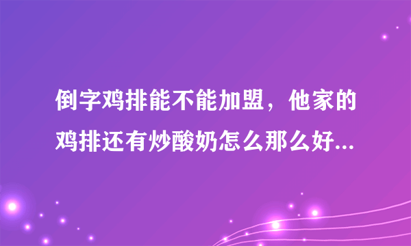 倒字鸡排能不能加盟，他家的鸡排还有炒酸奶怎么那么好吃？好想在我家这边开一个，肯定火！