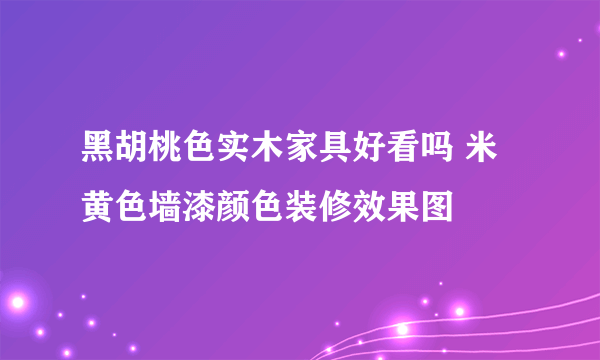 黑胡桃色实木家具好看吗 米黄色墙漆颜色装修效果图