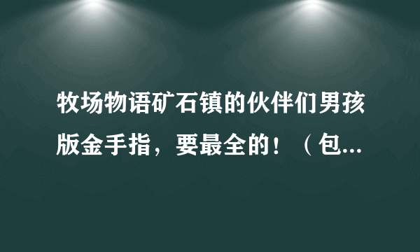 牧场物语矿石镇的伙伴们男孩版金手指，要最全的！（包括事件！）