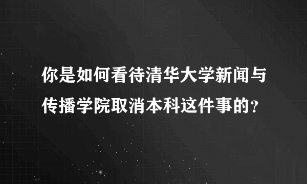 你是如何看待清华大学新闻与传播学院取消本科这件事的？