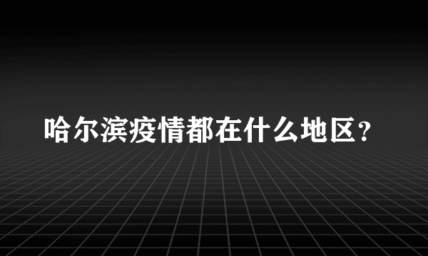 哈尔滨疫情都在什么地区？