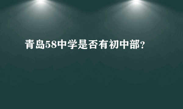 青岛58中学是否有初中部？