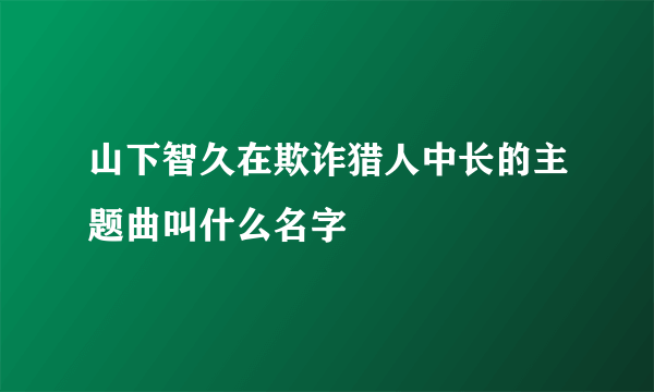 山下智久在欺诈猎人中长的主题曲叫什么名字