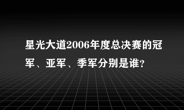 星光大道2006年度总决赛的冠军、亚军、季军分别是谁？