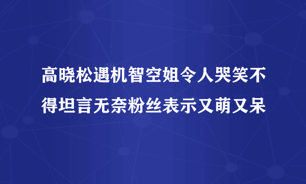 高晓松遇机智空姐令人哭笑不得坦言无奈粉丝表示又萌又呆