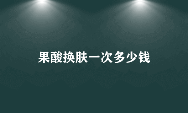 果酸换肤一次多少钱