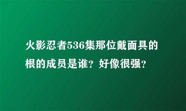 火影忍者536集那位戴面具的根的成员是谁？好像很强？