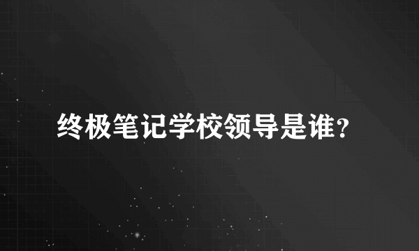 终极笔记学校领导是谁？