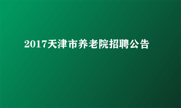 2017天津市养老院招聘公告