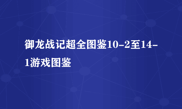 御龙战记超全图鉴10-2至14-1游戏图鉴