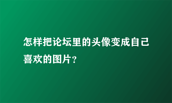 怎样把论坛里的头像变成自己喜欢的图片？