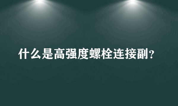 什么是高强度螺栓连接副？