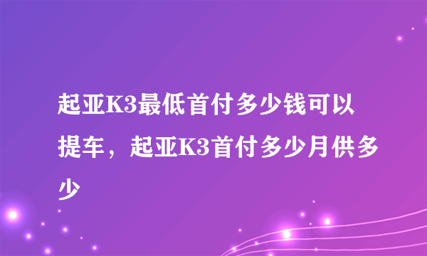 起亚K3最低首付多少钱可以提车，起亚K3首付多少月供多少