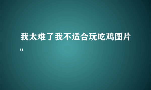 我太难了我不适合玩吃鸡图片