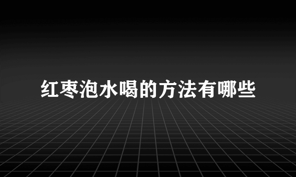 红枣泡水喝的方法有哪些