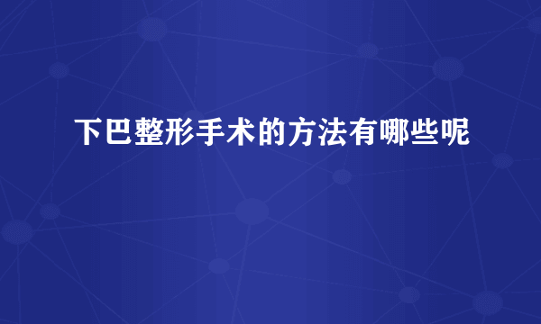 下巴整形手术的方法有哪些呢